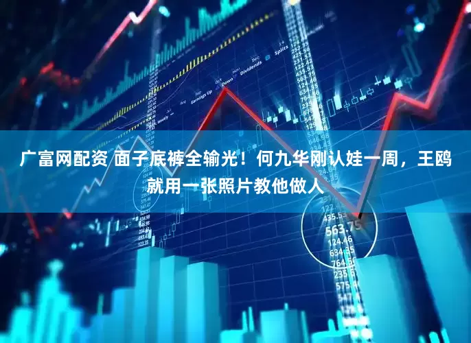 广富网配资 面子底裤全输光！何九华刚认娃一周，王鸥就用一张照片教他做人